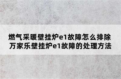 燃气采暖壁挂炉e1故障怎么排除 万家乐壁挂炉e1故障的处理方法